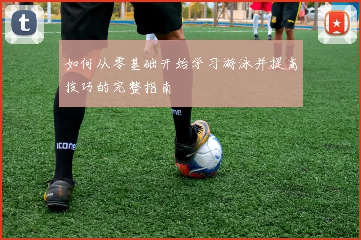 如何从零基础开始学习游泳并提高技巧的完整指南