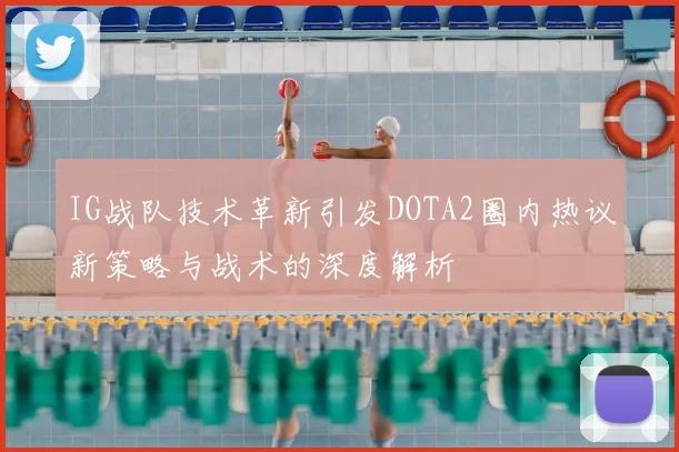 IG战队技术革新引发DOTA2圈内热议新策略与战术的深度解析