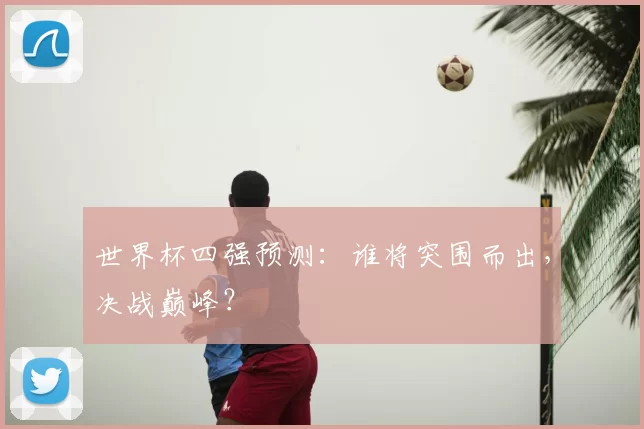 世界杯四强预测：谁将突围而出，决战巅峰？