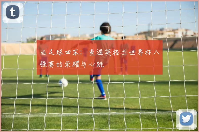 当足球回家：重温英格兰世界杯八强赛的荣耀与心跳