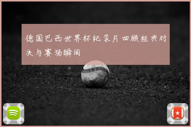 德国巴西世界杯纪录片回顾经典对决与赛场瞬间