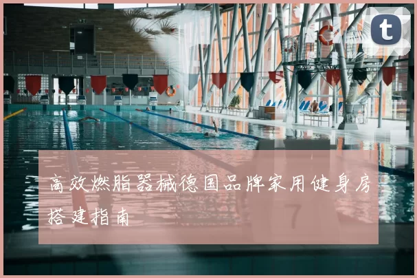 高效燃脂器械德国品牌家用健身房搭建指南