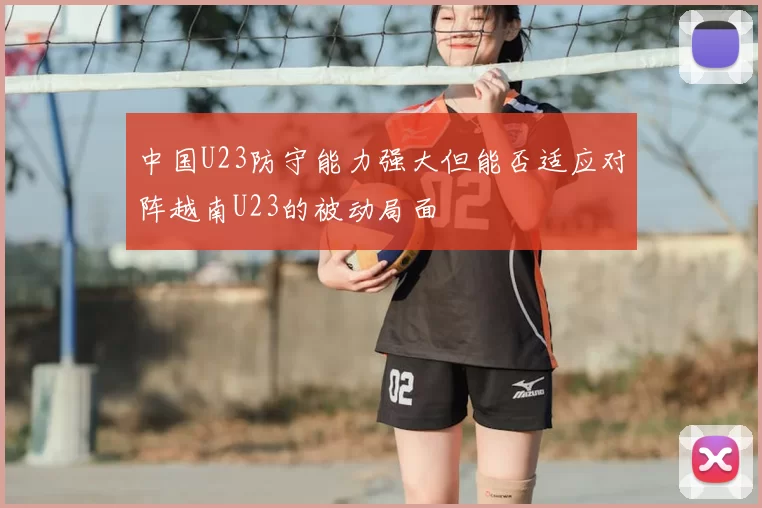 中国U23防守能力强大但能否适应对阵越南U23的被动局面