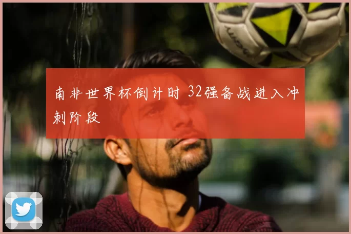 南非世界杯倒计时 32强备战进入冲刺阶段