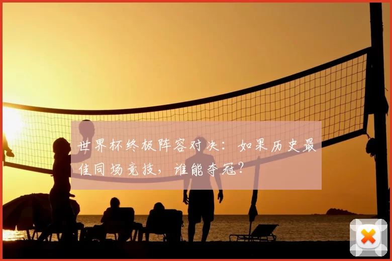 世界杯终极阵容对决：如果历史最佳同场竞技，谁能夺冠？