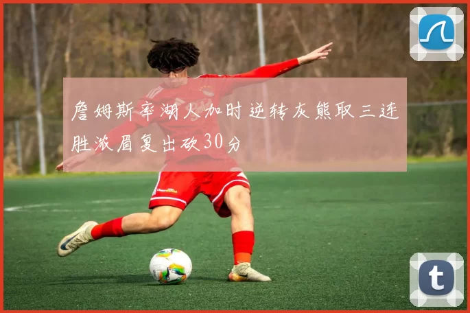詹姆斯率湖人加时逆转灰熊取三连胜浓眉复出砍30分