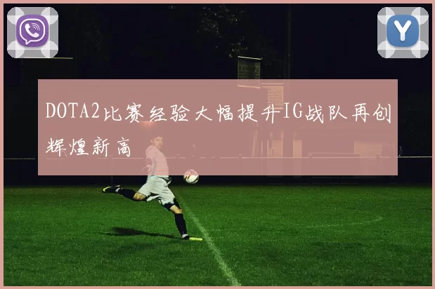 DOTA2比赛经验大幅提升IG战队再创辉煌新高
