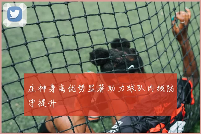 庄神身高优势显著助力球队内线防守提升