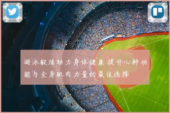 游泳锻炼助力身体健康 提升心肺功能与全身肌肉力量的最佳选择