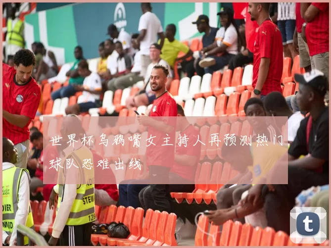 世界杯乌鸦嘴女主持人再预测热门球队恐难出线