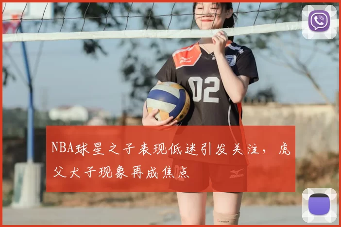 NBA球星之子表现低迷引发关注，虎父犬子现象再成焦点