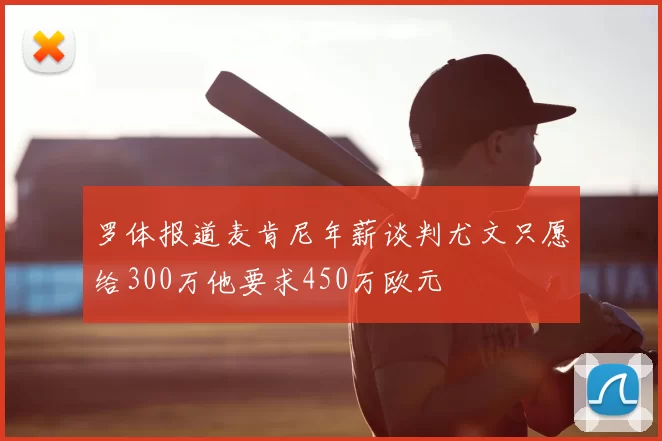 罗体报道麦肯尼年薪谈判尤文只愿给300万他要求450万欧元