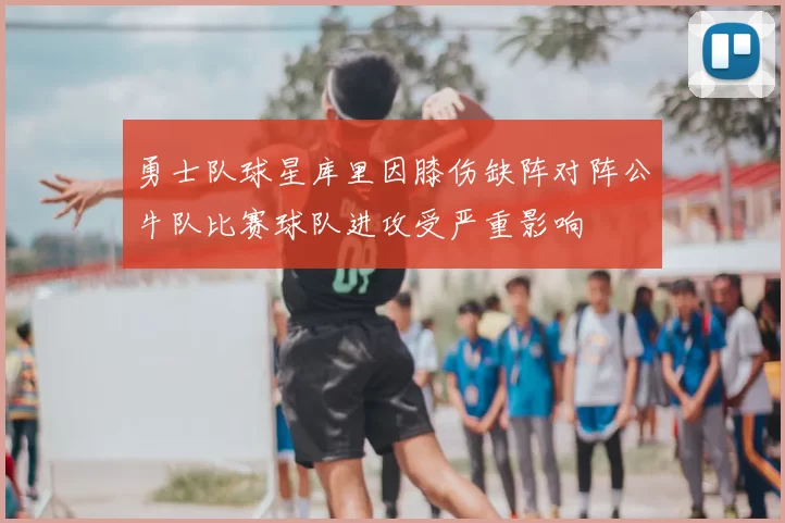 勇士队球星库里因膝伤缺阵对阵公牛队比赛球队进攻受严重影响