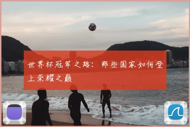 世界杯冠军之路：那些国家如何登上荣耀之巅