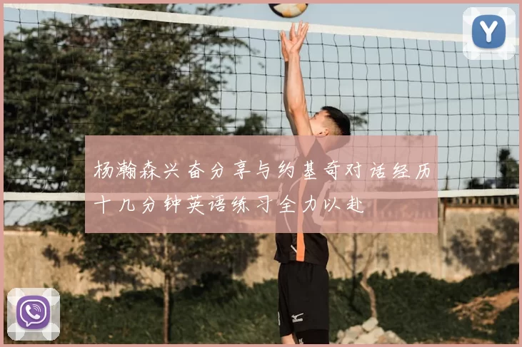 杨瀚森兴奋分享与约基奇对话经历十几分钟英语练习全力以赴