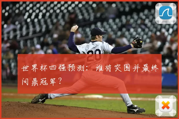 世界杯四强预测:谁将突围并最终问鼎冠军?