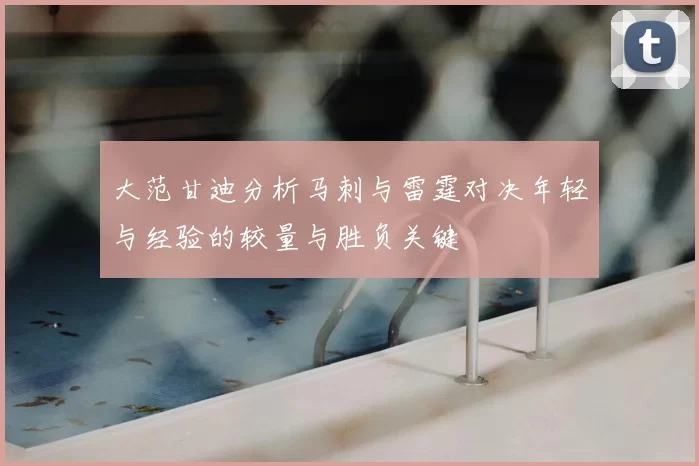 大范甘迪分析马刺与雷霆对决年轻与经验的较量与胜负关键