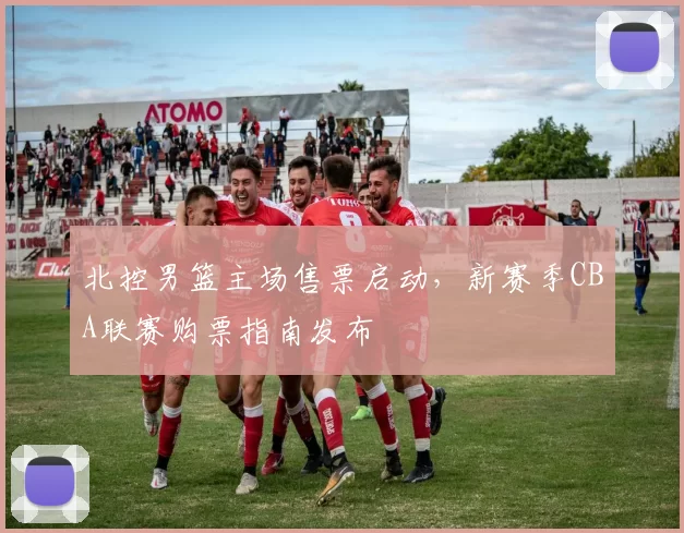 北控男篮主场售票启动,新赛季CBA联赛购票指南发布