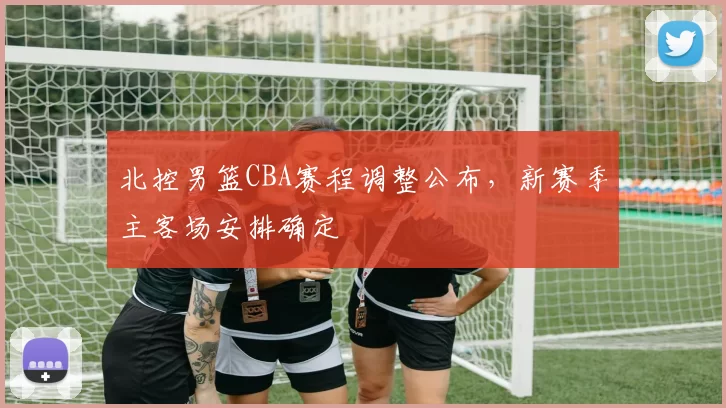 北控男篮CBA赛程调整公布,新赛季主客场安排确定