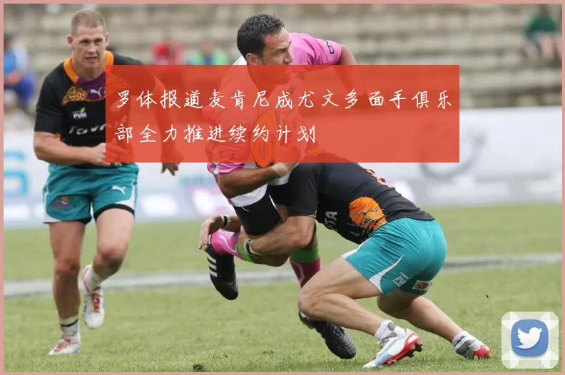 罗体报道麦肯尼成尤文多面手俱乐部全力推进续约计划