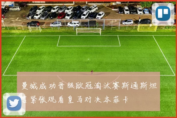 曼城成功晋级欧冠淘汰赛斯通斯坦言紧张观看皇马对决本菲卡