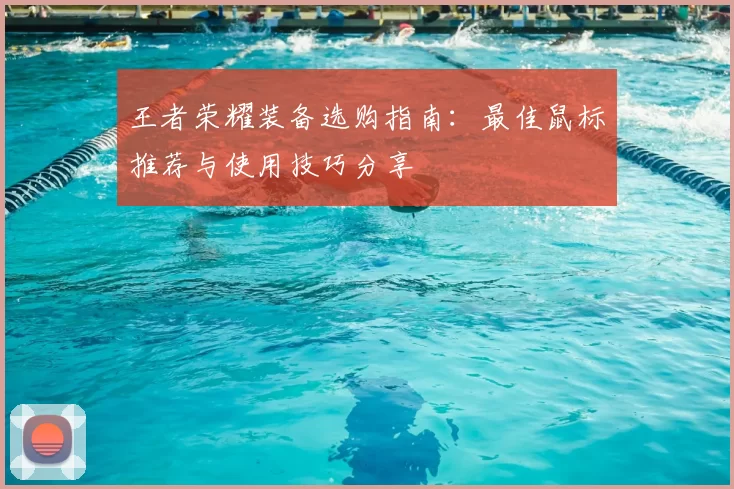 王者荣耀装备选购指南:最佳鼠标推荐与使用技巧分享