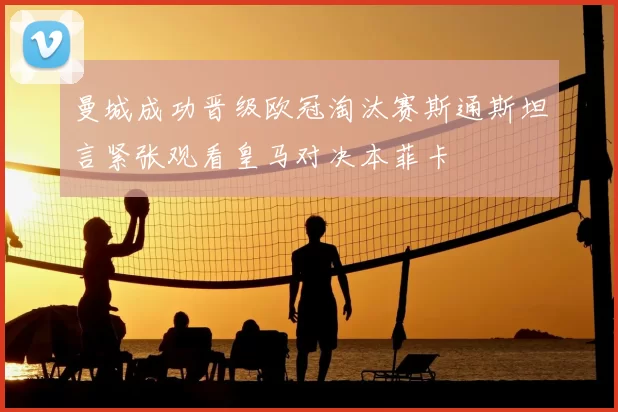 曼城成功晋级欧冠淘汰赛斯通斯坦言紧张观看皇马对决本菲卡