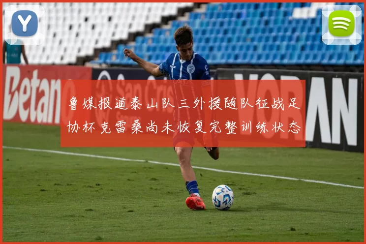 鲁媒报道泰山队三外援随队征战足协杯克雷桑尚未恢复完整训练状态