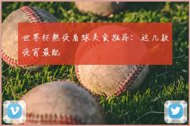 世界杯熬夜看球美食推荐：这几款夜宵最配