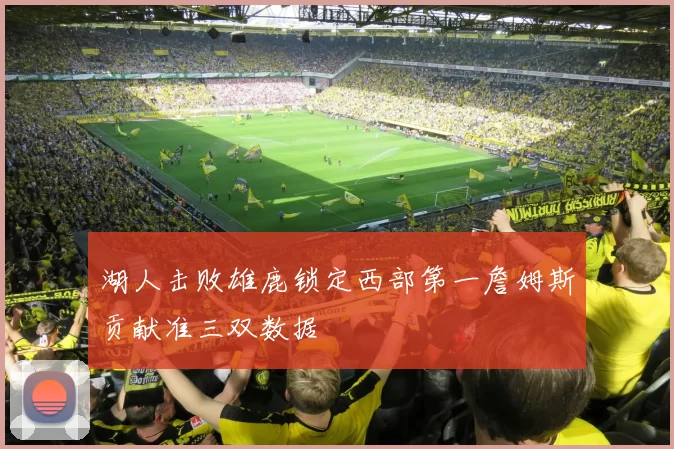 湖人击败雄鹿锁定西部第一詹姆斯贡献准三双数据