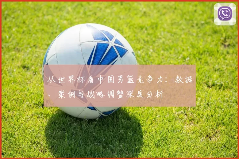从世界杯看中国男篮竞争力：数据、案例与战略调整深度分析
