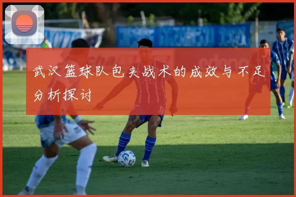 武汉篮球队包夹战术的成效与不足分析探讨
