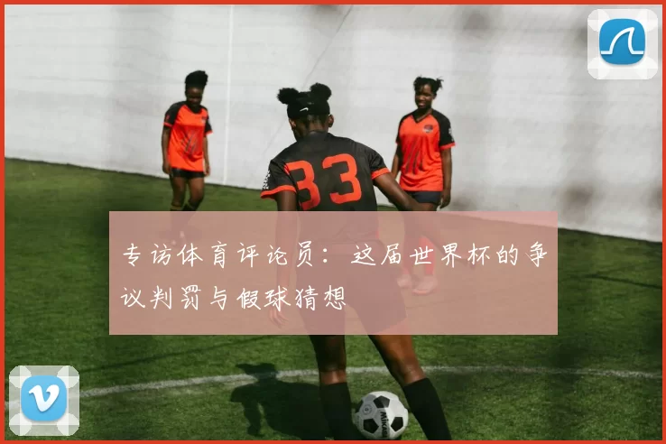 专访体育评论员：这届世界杯的争议判罚与假球猜想