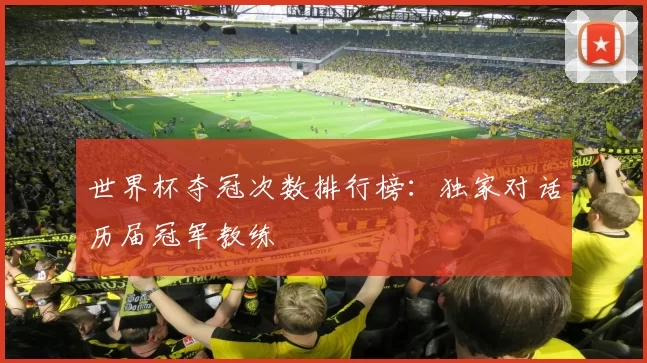 世界杯夺冠次数排行榜：独家对话历届冠军教练
