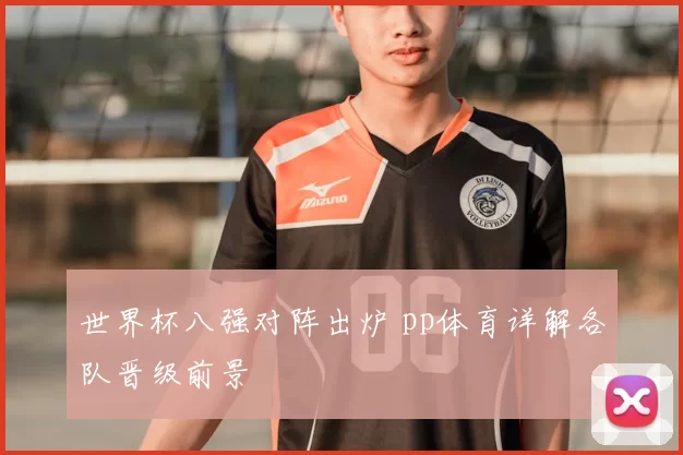 世界杯八强对阵出炉 pp体育详解各队晋级前景
