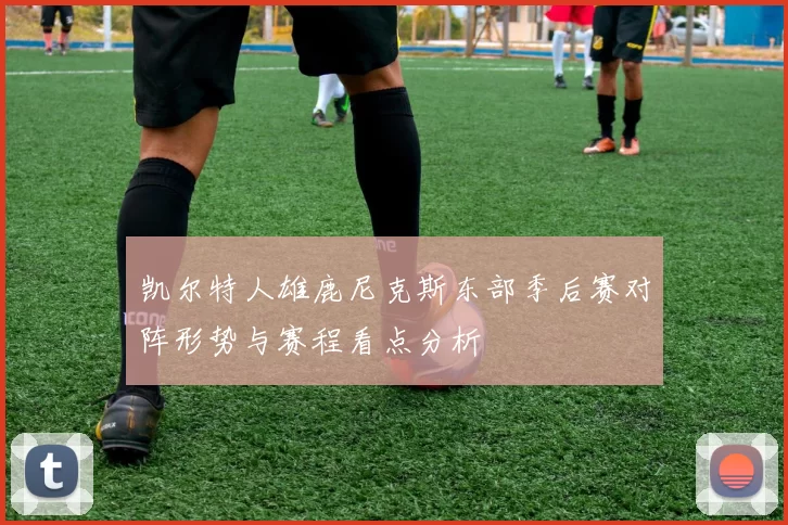 凯尔特人雄鹿尼克斯东部季后赛对阵形势与赛程看点分析